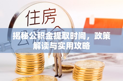 优质揭秘公积金提取时间，政策解读与实用攻略