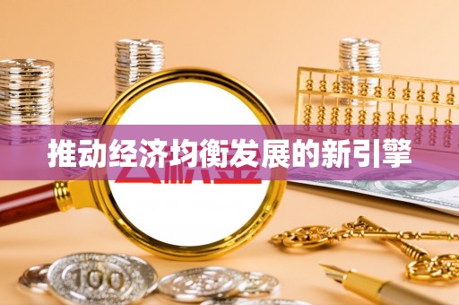 优质推动经济均衡发展的新引擎