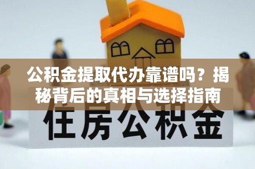 优质公积金提取代办靠谱吗？揭秘背后的真相与选择指南