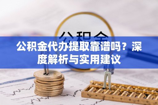优质公积金代办提取靠谱吗？深度解析与实用建议