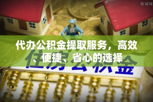优质代办公积金提取服务，高效、便捷、省心的选择