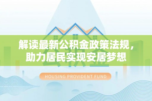优质解读最新公积金政策法规，助力居民实现安居梦想