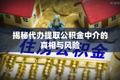 优质揭秘代办提取公积金中介的真相与风险