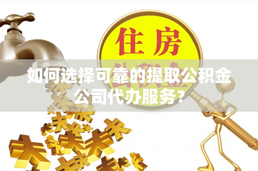 优质如何选择可靠的提取公积金公司代办服务？