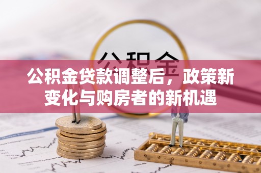 优质公积金贷款调整后，政策新变化与购房者的新机遇