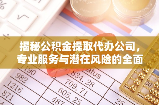 优质揭秘公积金提取代办公司，专业服务与潜在风险的全面解析