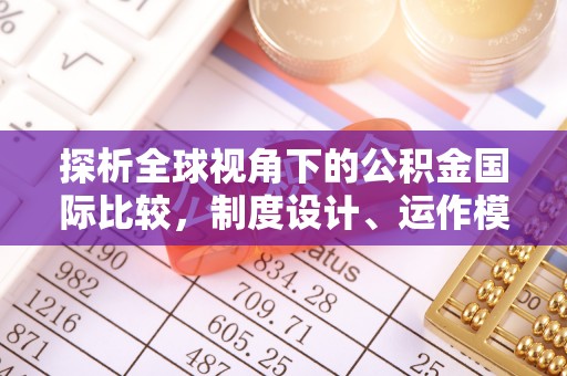 优质探析全球视角下的公积金国际比较，制度设计、运作模式与未来发展