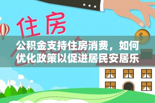 优质公积金支持住房消费，如何优化政策以促进居民安居乐业