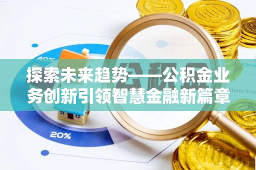 优质探索未来趋势——公积金业务创新引领智慧金融新篇章