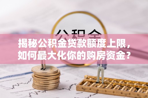 优质揭秘公积金贷款额度上限，如何最大化你的购房资金？