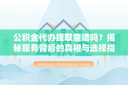 优质公积金代办提取靠谱吗？揭秘服务背后的真相与选择指南