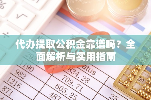 优质代办提取公积金靠谱吗？全面解析与实用指南