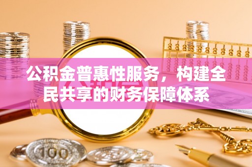 优质公积金普惠性服务，构建全民共享的财务保障体系