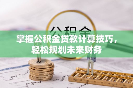 优质掌握公积金贷款计算技巧，轻松规划未来财务