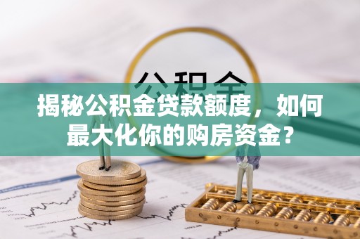 优质揭秘公积金贷款额度，如何最大化你的购房资金？