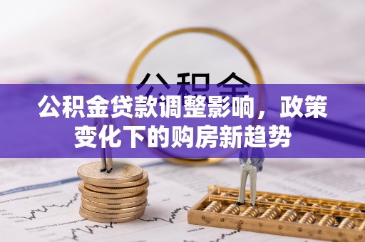 优质公积金贷款调整影响，政策变化下的购房新趋势