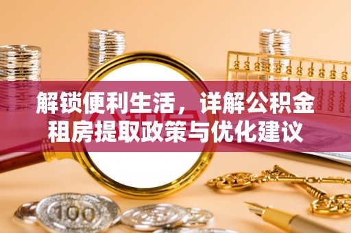 优质解锁便利生活，详解公积金租房提取政策与优化建议