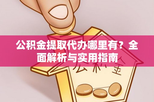 优质公积金提取代办哪里有？全面解析与实用指南
