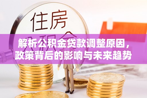 优质解析公积金贷款调整原因，政策背后的影响与未来趋势
