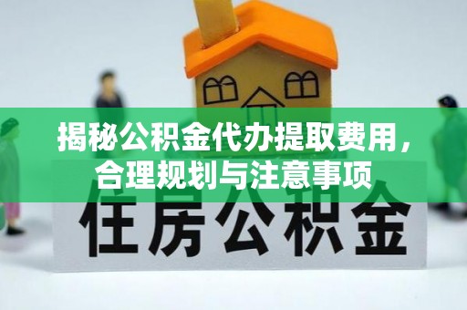 优质揭秘公积金代办提取费用，合理规划与注意事项