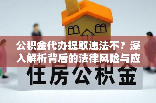 优质公积金代办提取违法不？深入解析背后的法律风险与应对策略