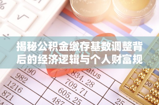 优质揭秘公积金缴存基数调整背后的经济逻辑与个人财富规划