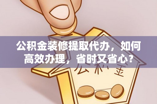 优质公积金装修提取代办，如何高效办理，省时又省心？