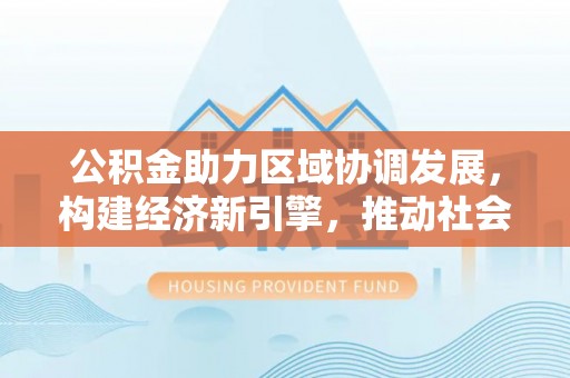 优质公积金助力区域协调发展，构建经济新引擎，推动社会均衡发展