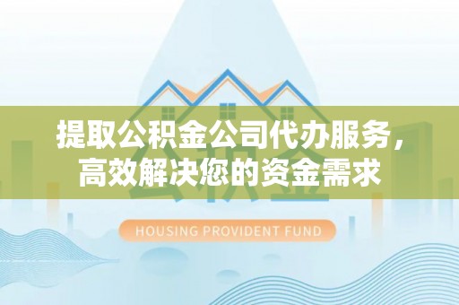 优质提取公积金公司代办服务，高效解决您的资金需求