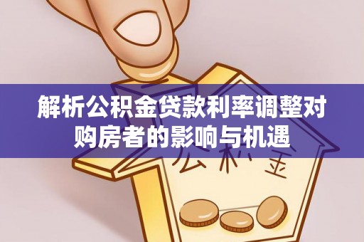 优质解析公积金贷款利率调整对购房者的影响与机遇