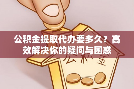 优质公积金提取代办要多久？高效解决你的疑问与困惑