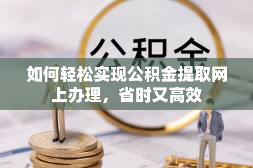 优质如何轻松实现公积金提取网上办理，省时又高效