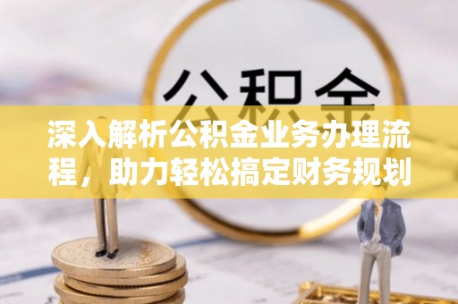 优质深入解析公积金业务办理流程，助力轻松搞定财务规划