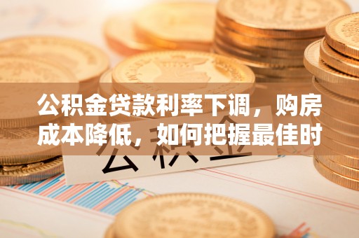 优质公积金贷款利率下调，购房成本降低，如何把握最佳时机？