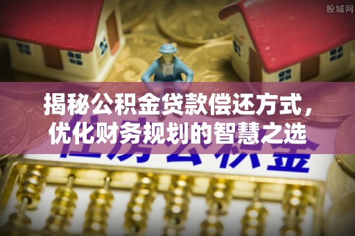 优质揭秘公积金贷款偿还方式，优化财务规划的智慧之选
