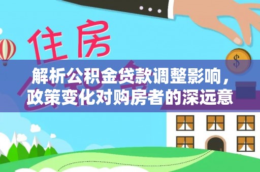 优质解析公积金贷款调整影响，政策变化对购房者的深远意义