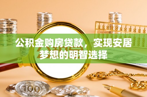 优质公积金购房贷款，实现安居梦想的明智选择