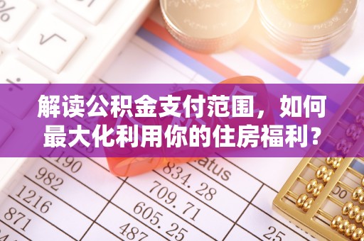 优质解读公积金支付范围，如何最大化利用你的住房福利？