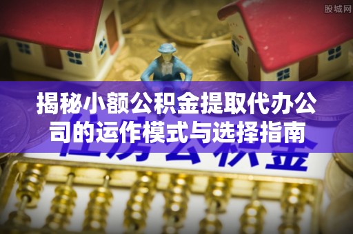 优质揭秘小额公积金提取代办公司的运作模式与选择指南