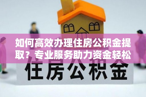 优质如何高效办理住房公积金提取？专业服务助力资金轻松到账