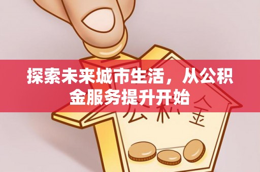 优质探索未来城市生活，从公积金服务提升开始