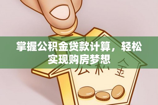 优质掌握公积金贷款计算，轻松实现购房梦想