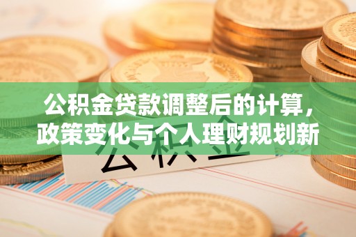 优质公积金贷款调整后的计算，政策变化与个人理财规划新思路