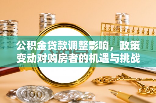 优质公积金贷款调整影响，政策变动对购房者的机遇与挑战