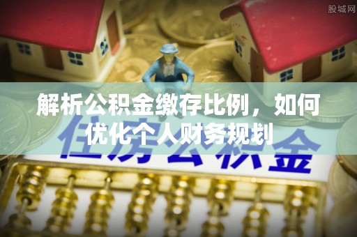 优质解析公积金缴存比例，如何优化个人财务规划