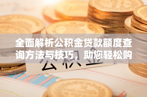 优质全面解析公积金贷款额度查询方法与技巧，助您轻松购房