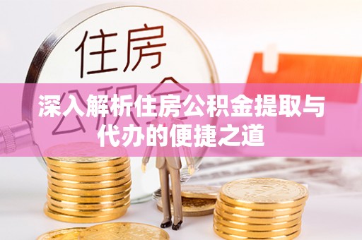 优质深入解析住房公积金提取与代办的便捷之道