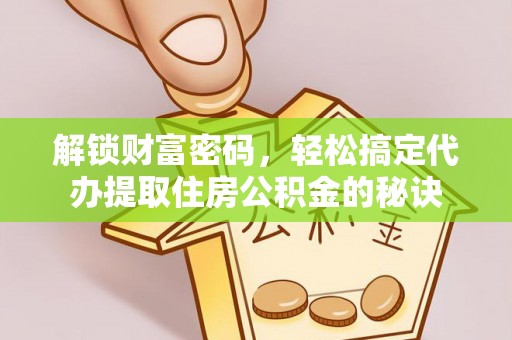 优质解锁财富密码，轻松搞定代办提取住房公积金的秘诀