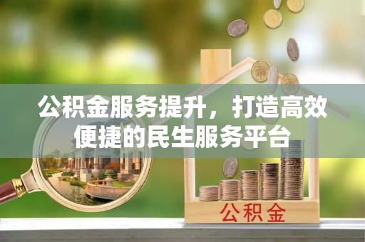 优质公积金服务提升，打造高效便捷的民生服务平台