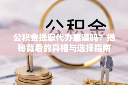 优质公积金提取代办靠谱吗？揭秘背后的真相与选择指南